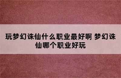 玩梦幻诛仙什么职业最好啊 梦幻诛仙哪个职业好玩